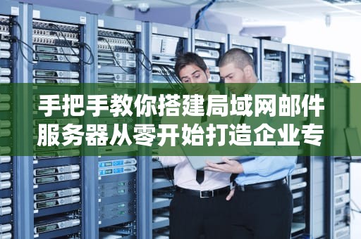 手把手教你搭建局域网邮件服务器从零开始打造企业专属邮局