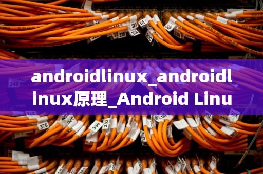 androidlinux_androidlinux原理_Android Linux：构建移动设备的强大基础