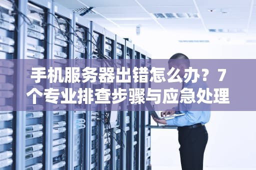 手机服务器出错怎么办？7个专业排查步骤与应急处理指南