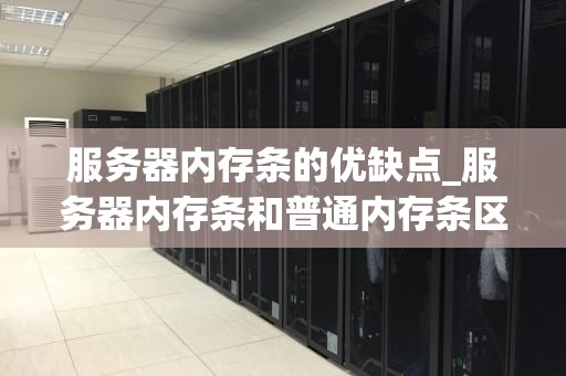 服务器内存条的优缺点_服务器内存条和普通内存条区别,能提升啥?_服务器内存条的优缺点深度分析