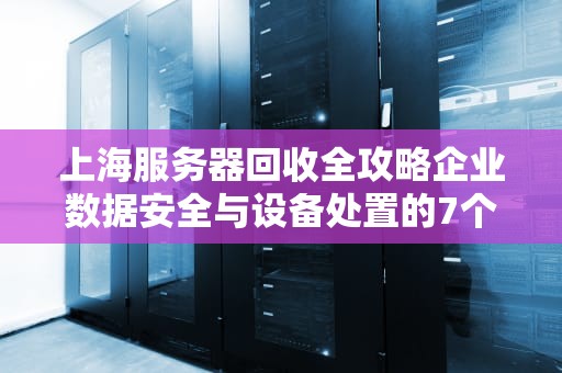 上海服务器回收全攻略企业数据安全与设备处置的7个关键步骤