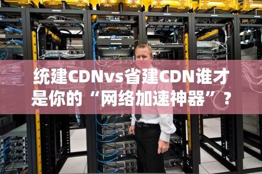 统建CDNvs省建CDN谁才是你的“网络加速神器”？