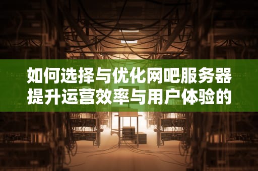 如何选择与优化网吧服务器提升运营效率与用户体验的实用指南