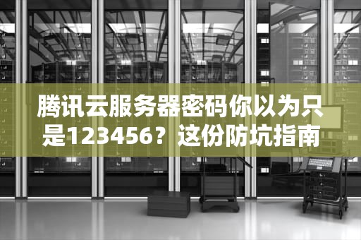 腾讯云服务器密码你以为只是123456？这份防坑指南能救你的代码一命！