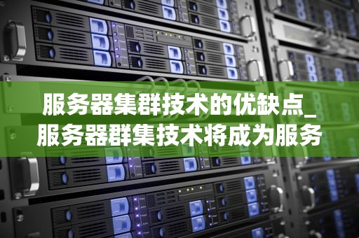 服务器集群技术的优缺点_服务器群集技术将成为服务器主流吗_**标题：服务器集群技术的优缺点**