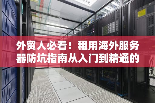 外贸人必看！租用海外服务器防坑指南从入门到精通的血泪经验
