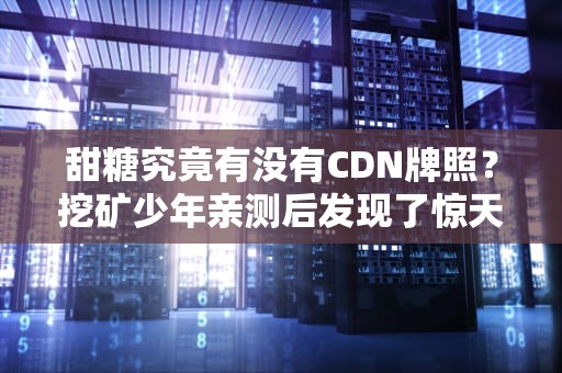 甜糖究竟有没有CDN牌照？挖矿少年亲测后发现了惊天秘密