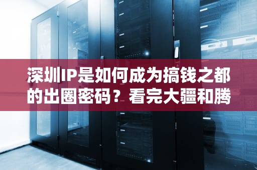 深圳IP是如何成为搞钱之都的出圈密码？看完大疆和腾讯的操作我悟了