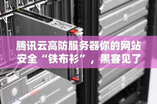 腾讯云高防服务器你的网站安全“铁布衫”，黑客见了都绕道！