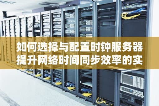 如何选择与配置时钟服务器提升网络时间同步效率的实用指南
