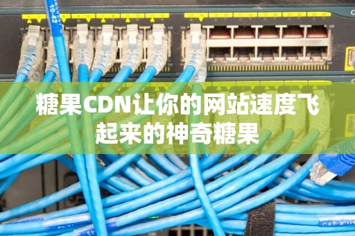 糖果CDN让你的网站速度飞起来的神奇糖果