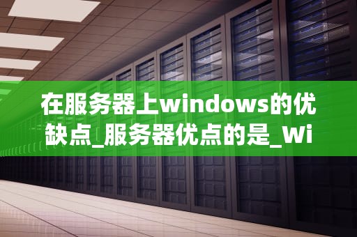 在服务器上windows的优缺点_服务器优点的是_Windows服务器的优势与挑战