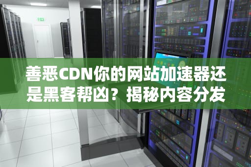 善恶CDN你的网站加速器还是黑客帮凶？揭秘内容分发网络的双面人生