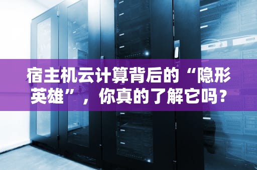 宿主机云计算背后的“隐形英雄”，你真的了解它吗？