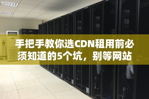 手把手教你选CDN租用前必须知道的5个坑，别等网站崩了才后悔！