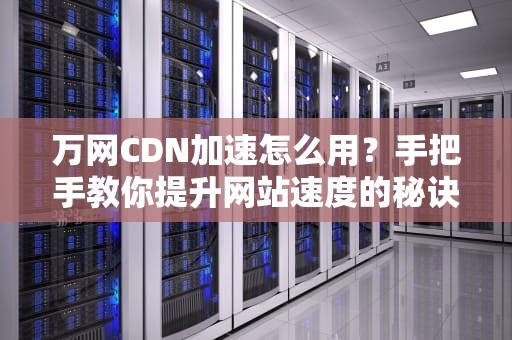 万网CDN加速怎么用？手把手教你提升网站速度的秘诀！