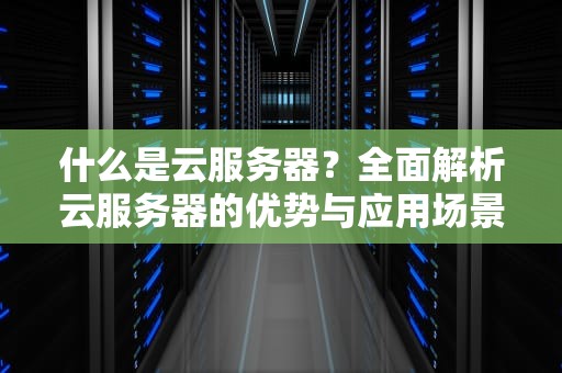 什么是云服务器？全面解析云服务器的优势与应用场景
