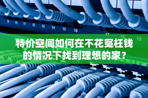 特价空间如何在不花冤枉钱的情况下找到理想的家？