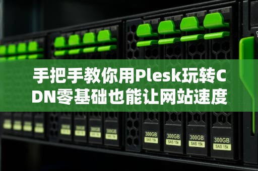手把手教你用Plesk玩转CDN零基础也能让网站速度起飞！