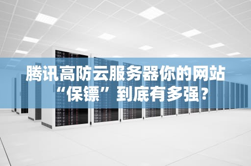 腾讯高防云服务器你的网站“保镖”到底有多强？