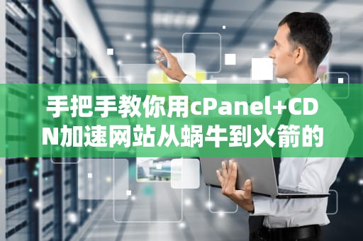手把手教你用cPanel+CDN加速网站从蜗牛到火箭的逆袭之路