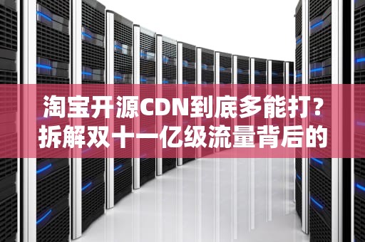 淘宝开源CDN到底多能打？拆解双十一亿级流量背后的“快递小哥军团”