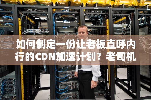 如何制定一份让老板直呼内行的CDN加速计划？老司机用奶茶店案例给你讲透