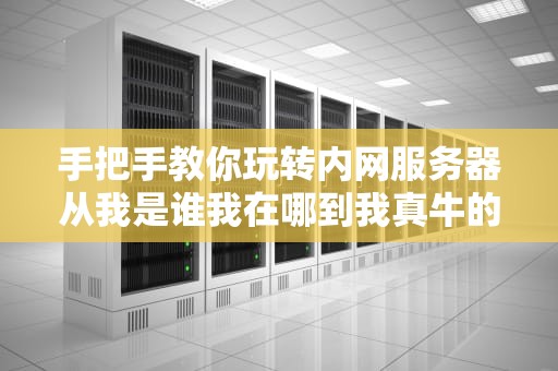 手把手教你玩转内网服务器从我是谁我在哪到我真牛的奇幻漂流