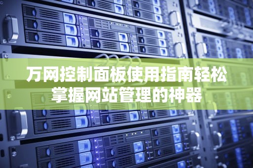 万网控制面板使用指南轻松掌握网站管理的神器