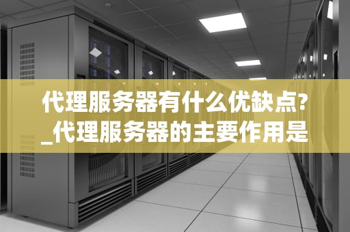 代理服务器有什么优缺点?_代理服务器的主要作用是什么_代理服务器的优缺点及其应用