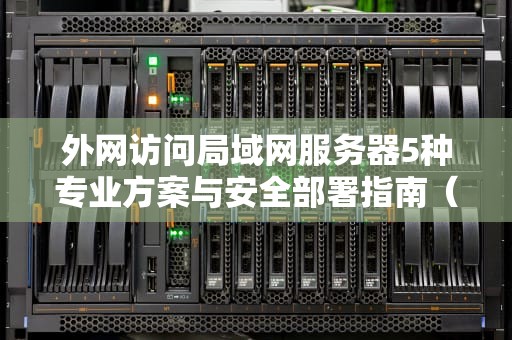 外网访问局域网服务器5种专业方案与安全部署指南（2023实战版）