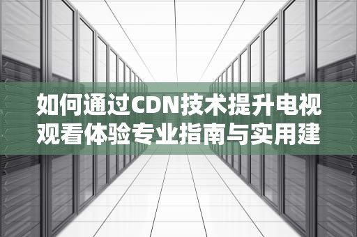 如何通过CDN技术提升电视观看体验专业指南与实用建议