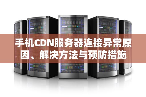 手机CDN服务器连接异常原因、解决方法与预防措施