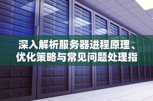 深入解析服务器进程原理、优化策略与常见问题处理指南