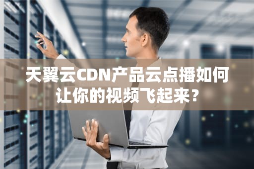 天翼云CDN产品云点播如何让你的视频飞起来？