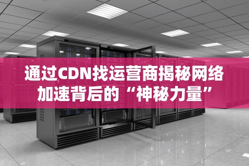 通过CDN找运营商揭秘网络加速背后的“神秘力量”