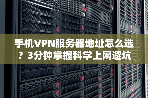 手机VPN服务器地址怎么选？3分钟掌握科学上网避坑指南