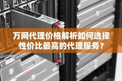 万网代理价格解析如何选择性价比最高的代理服务？