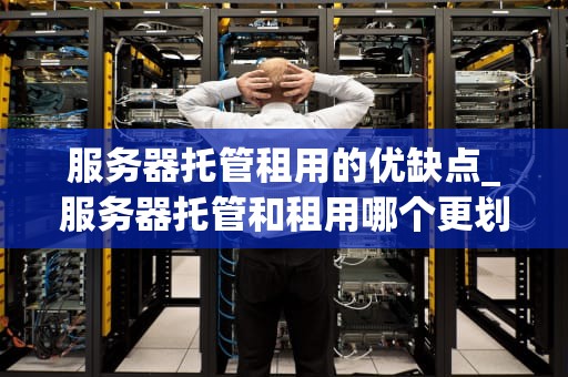 服务器托管租用的优缺点_服务器托管和租用哪个更划算_服务器托管租用的优缺点