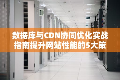 数据库与CDN协同优化实战指南提升网站性能的5大策略