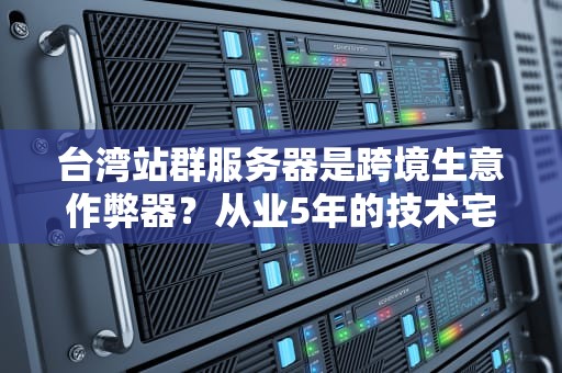 台湾站群服务器是跨境生意作弊器？从业5年的技术宅给你讲点大实话