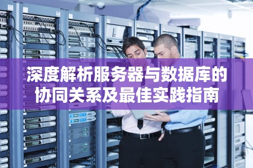 深度解析服务器与数据库的协同关系及最佳实践指南
