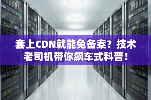 套上CDN就能免备案？技术老司机带你飙车式科普！