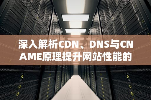 深入解析CDN、DNS与CNAME原理提升网站性能的关键技术