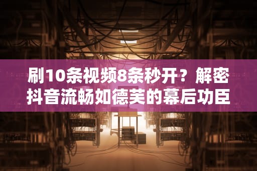 刷10条视频8条秒开？解密抖音流畅如德芙的幕后功臣这个叫CDN的家伙有点东西