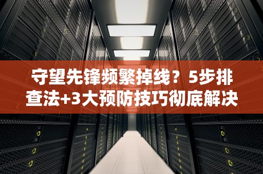 守望先锋频繁掉线？5步排查法+3大预防技巧彻底解决服务器断连问题