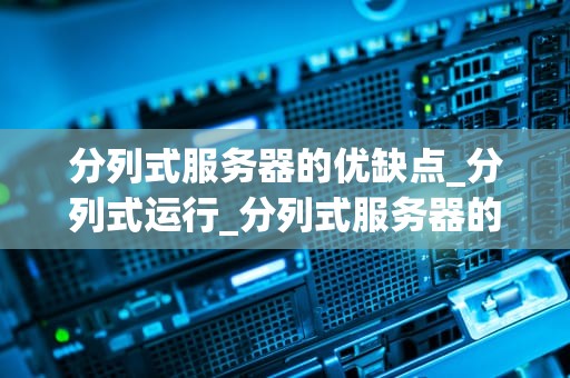 分列式服务器的优缺点_分列式运行_分列式服务器的优缺点分析