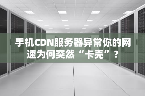 手机CDN服务器异常你的网速为何突然“卡壳”？