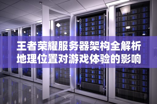 王者荣耀服务器架构全解析地理位置对游戏体验的影响与优化指南