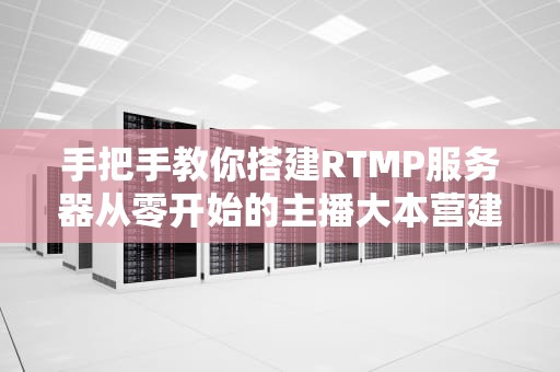 手把手教你搭建RTMP服务器从零开始的主播大本营建设指南